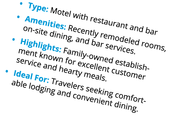 • Type: Motel with restaurant and bar • Amenities: Recently remodeled rooms, on site dining, and bar services. • High...