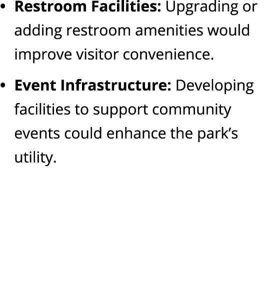 Restroom Facilities: Upgrading or adding restroom amenities would improve visitor convenience. Event Infrastructure: ...