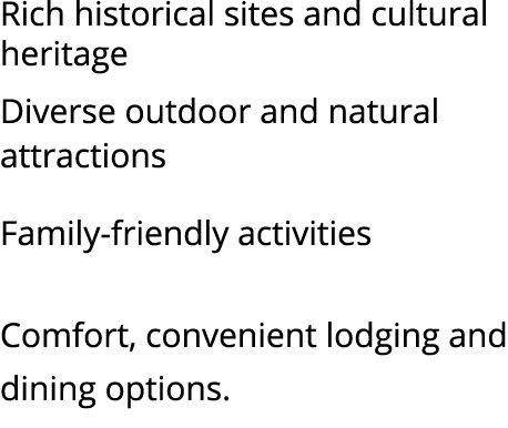 Rich historical sites and cultural heritage Diverse outdoor and natural attractions Family friendly activities Comfor...