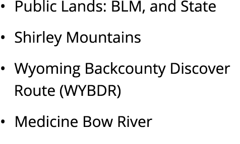 • Public Lands: BLM, and State • Shirley Mountains • Wyoming Backcounty Discover Route (WYBDR) • Medicine Bow River