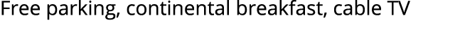 Free parking, continental breakfast, cable TV