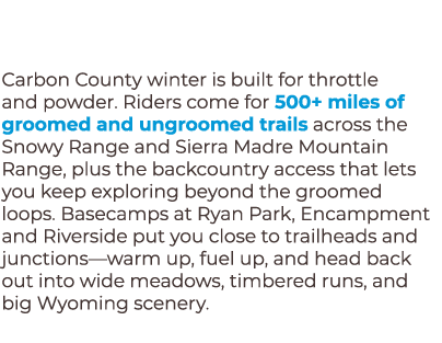 Carbon County winter is built for throttle and powder. Riders come for 500+ miles of groomed and ungroomed trails acr...